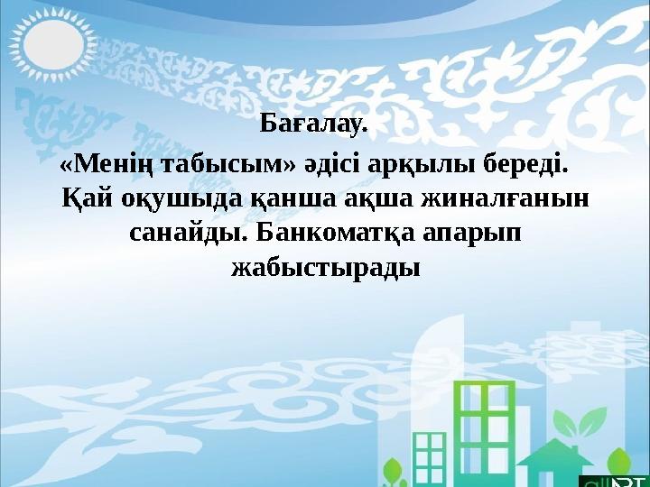 Бағалау. «Менің табысым» әдісі арқылы береді. Қай оқушыда қанша ақша жиналғанын санайды. Банкоматқа апарып жабыстырады