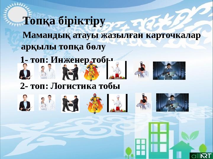 Топқа біріктіру Мамандық атауы жазылған карточкалар арқылы топқа бөлу 1- топ: Инженер тобы 2- топ: Логисти