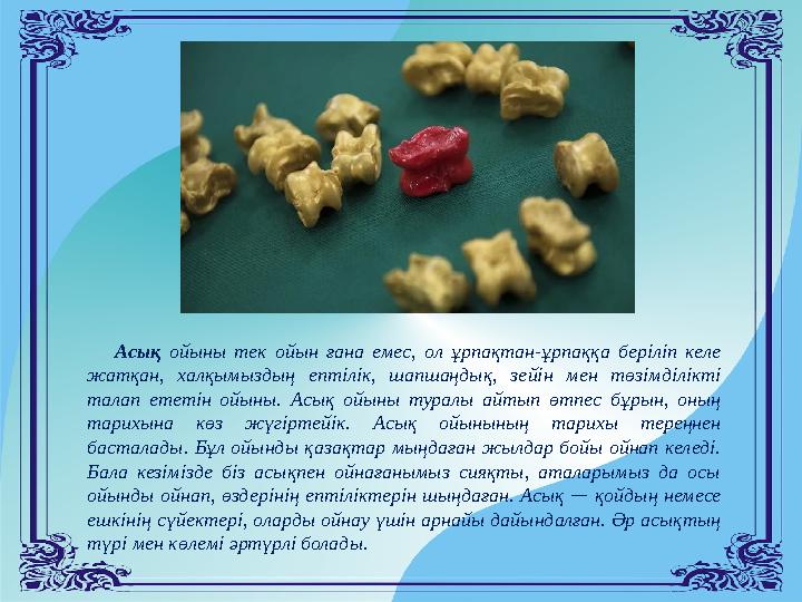 Асық ойыны тек ойын ғана емес, ол ұрпақтан-ұрпаққа беріліп келе жатқан, халқымыздың ептілік, шапшаңдық, зейін мен төзімділікті