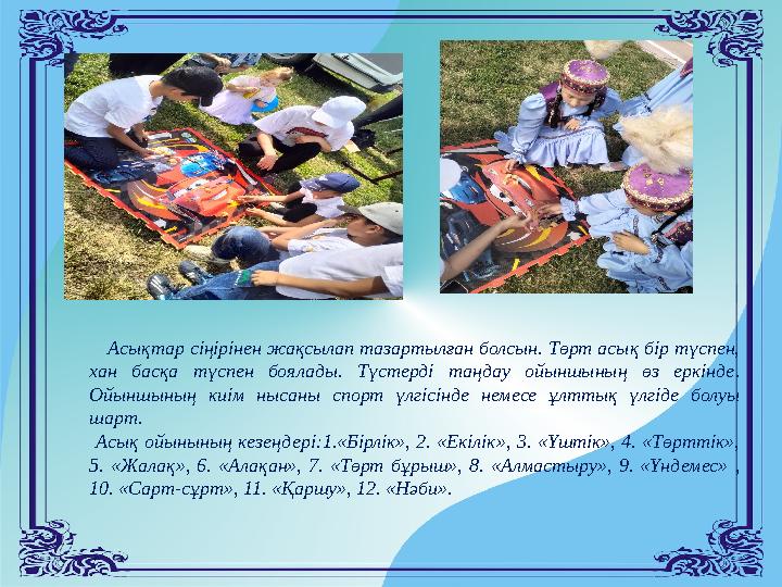 Асықтар сіңірінен жақсылап тазартылған болсын. Төрт асық бір түспен, хан басқа түспен боялады. Түстерді таңдау ойыншыны