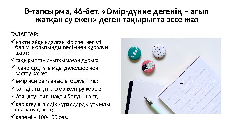 8-тапсырма, 46-бет. «Өмір-дүние дегенің – ағып жатқан су екен» деген тақырыпта эссе жаз ТАЛАПТАР: нақты айқындалған кіріспе, н