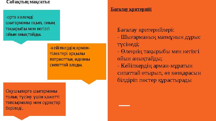 Сабақтың мақсаты: Бағалау критерийі Бағалау критерийлері: - Шығарманың мазмұнын дұрыс түсінеді; - Өлеңнің тақырыбы мен негізгі