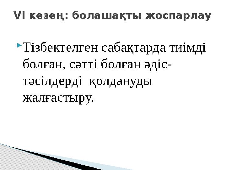 Тізбектелген сабақтарда тиімді болған, сәтті болған әдіс- тәсілдерді қолдануды жалғастыру. VІ кезең: болашақты жоспарлау