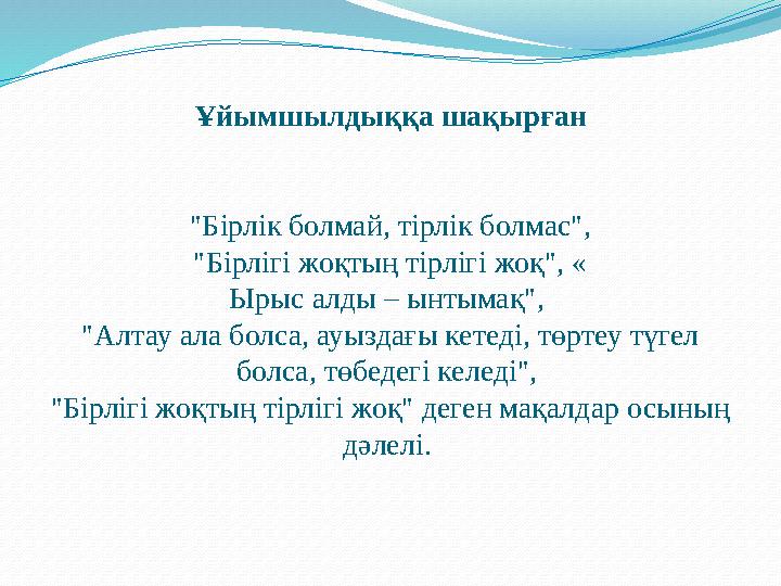 Ұйымшылдыққа шақырған "Бірлік болмай, тірлік болмас", "Бірлігі жоқтың тірлігі жоқ", « Ырыс алды – ынтымақ", "Алтау ала болса,