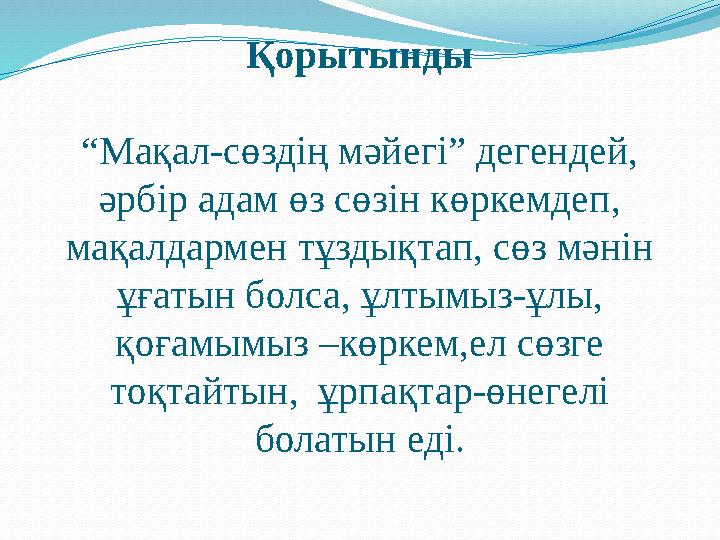 Қорытынды “Мақал-сөздің мәйегі” дегендей, әрбір адам өз сөзін көркемдеп, мақалдармен тұздықтап, сөз мәнін ұғатын болса, ұлт