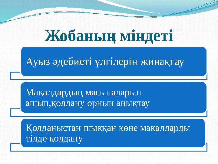 Жобаның міндеті Ауыз әдебиеті үлгілерін жинақтау Мақалдардың мағыналарын ашып,қолдану орнын анықтау Қолданыстан шыққан көне