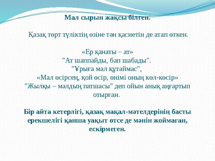 Мал сырын жақсы білген. Қазақ төрт түліктің өзіне тән қасиетін де атап өткен. «Ер қанаты – ат» "Ат шаппайды, бап шабады". "Ұры