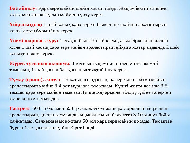 Бас айналу: Қара зере майын шайға қосып ішеді. Жақ сүйектің астыңғы жағы мен желке тұсын маймен сүрту керек. Ұйқысыздық: 1 шай Бас айналу: Қара зере майын шайға қосып ішеді. Жақ сүйектің астыңғы жағы мен желке тұсын маймен сүрту керек. Ұйқысыздық: 1 шай