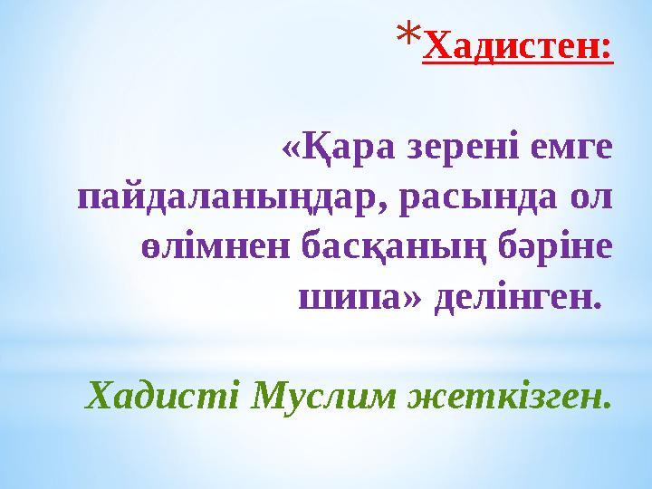 *Хадистен: «Қара зерені емге пайдаланыңдар, расында ол өлімнен басқаның бәріне шипа» делінген. Хадисті Муслим жеткізген. *Хадистен: «Қара зерені емге пайдаланыңдар, расында ол өлімнен басқаның бәріне шипа» делінген. Хадисті Муслим жеткізген.