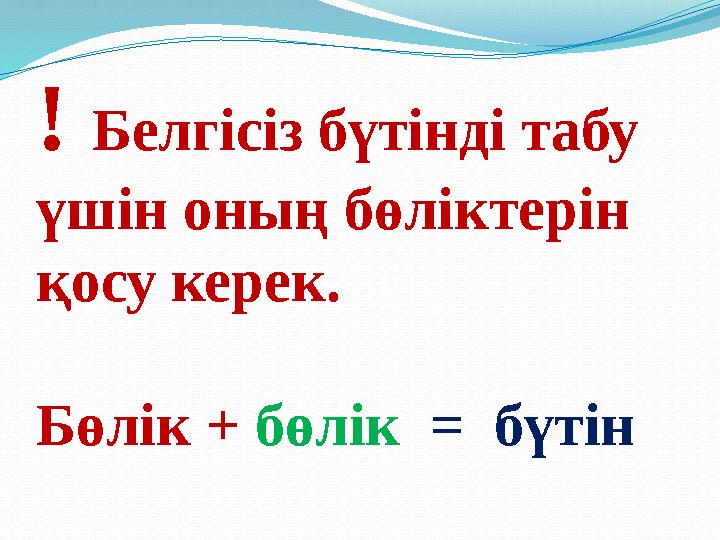 ! Белгісіз бүтінді табу үшін оның бөліктерін қосу керек. Бөлік + бөлік = бүтін