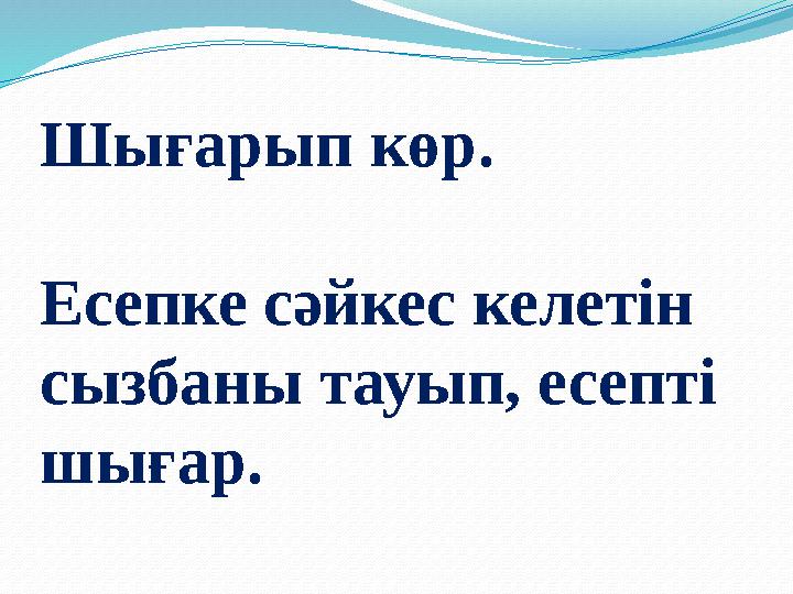 Шығарып көр. Есепке сәйкес келетін сызбаны тауып, есепті шығар.