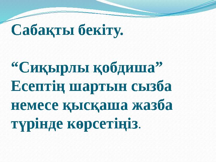 Сабақты бекіту. “Сиқырлы қобдиша” Есептің шартын сызба немесе қысқаша жазба түрінде көрсетіңіз.