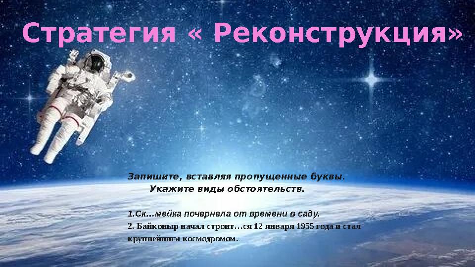 Стратегия « Реконструкция» Запишите, вставляя пропущенные буквы. Укажите виды обстоятельств. 1.Ск…мейка почернела от вр