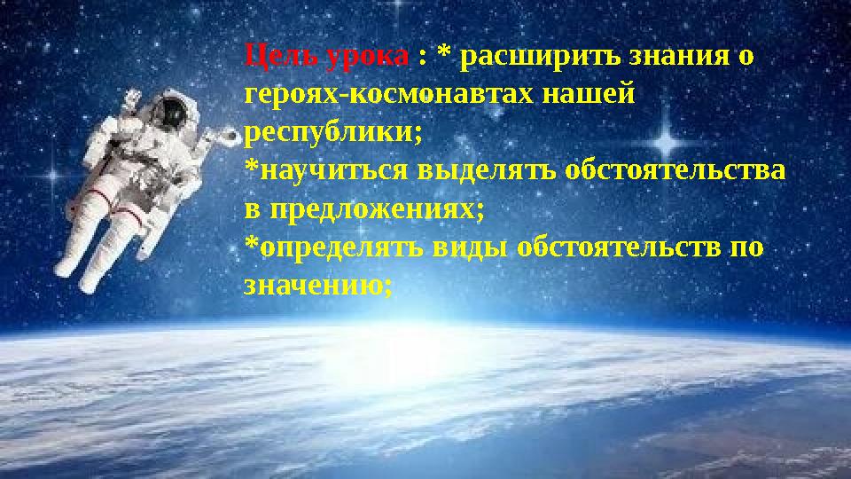 Цель урока : * расширить знания о героях-космонавтах нашей республики; *научиться выделять обстоятельства в предложениях; *оп