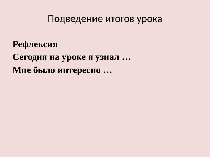 Подведение итогов урока Рефлексия Сегодня на уроке я узнал … Мне было интересно … Подведение итогов урока Рефлексия Сегодня на уроке я узнал … Мне было интересно …
