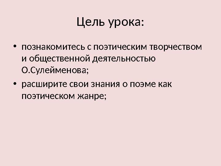 Цель урока: •познакомитесь с поэтическим творчеством и общественной деятельностью О.Сулейменова; •расширите свои знания о поэм Цель урока: •познакомитесь с поэтическим творчеством и общественной деятельностью О.Сулейменова; •расширите свои знания о поэм