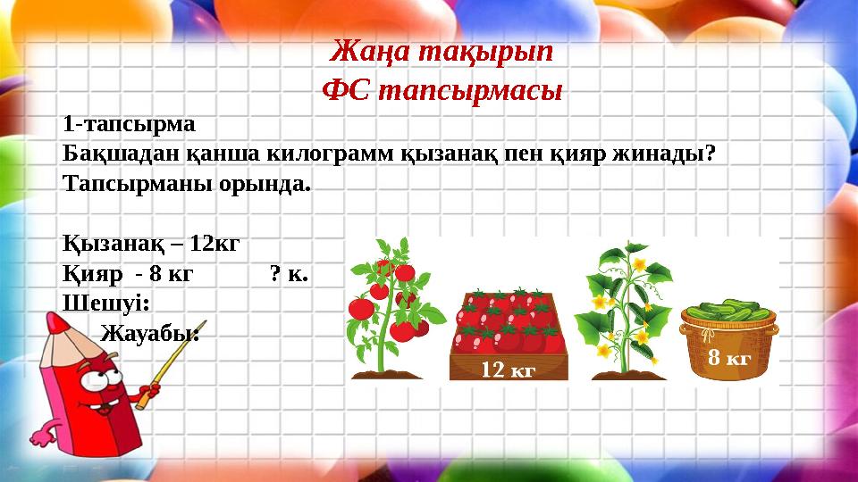 Жаңа тақырып ФС тапсырмасы 1-тапсырма Бақшадан қанша килограмм қызанақ пен қияр жинады? Тапсырманы орында. Қызанақ – 12кг Қияр