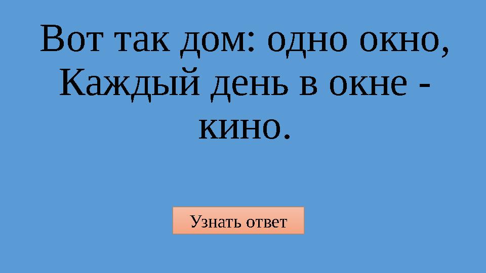 Узнать ответ Вот так дом: одно окно, Каждый день в окне - кино.