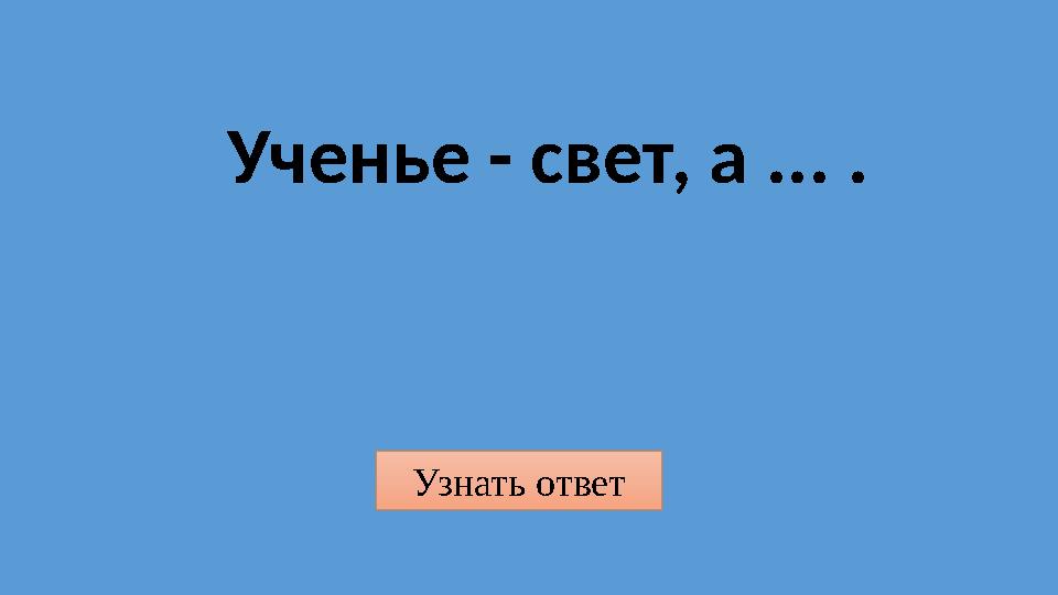 Узнать ответ Ученье - свет, а ... .