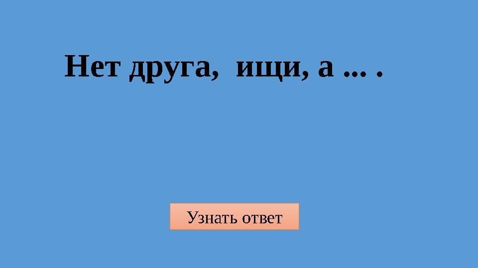 Узнать ответ Нет друга, ищи, а ... .