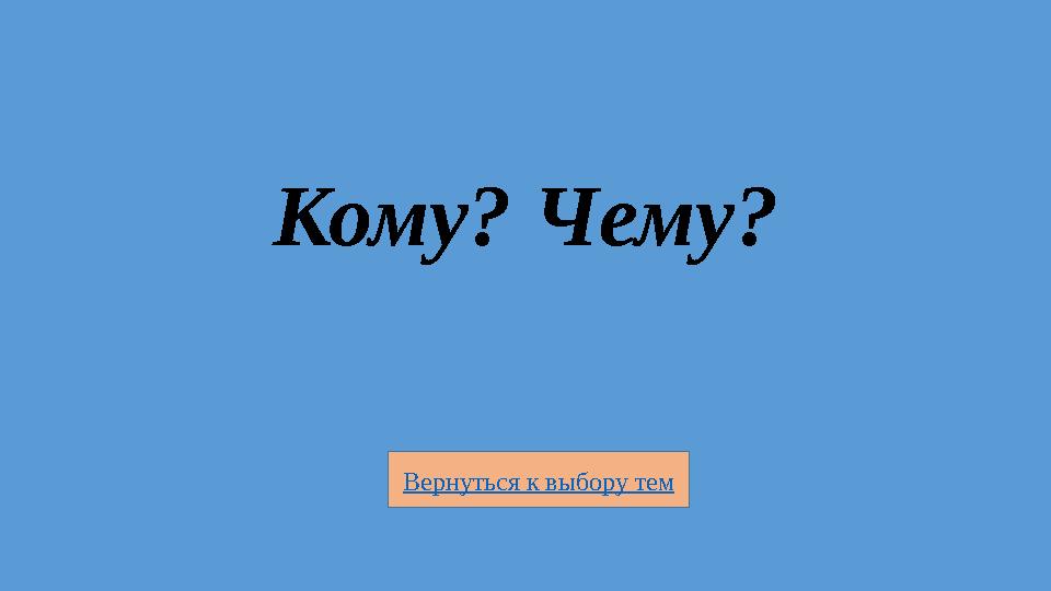 Вернуться к выбору тем Кому? Чему?