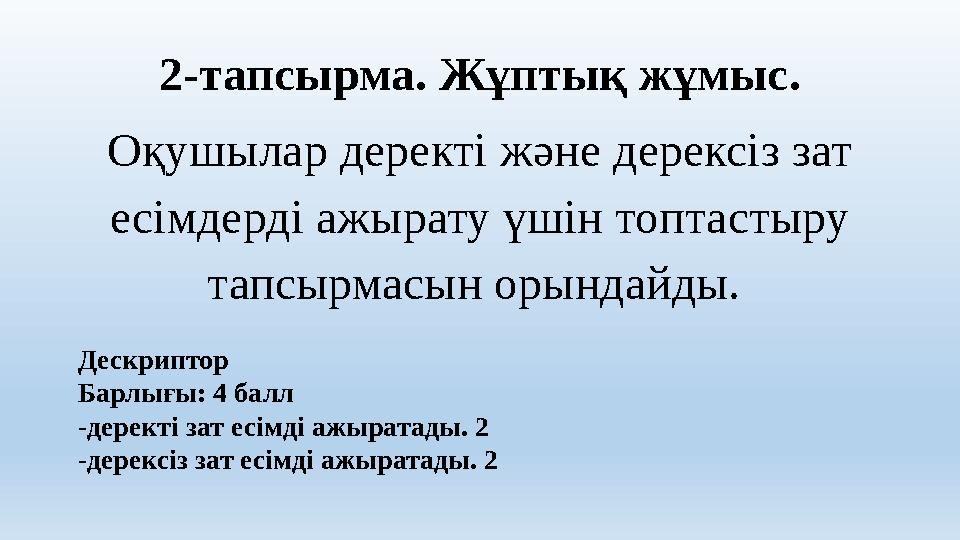 2-тапсырма. Жұптық жұмыс. Оқушылар деректі және дерексіз зат есімдерді ажырату үшін топтастыру тапсырмасын орындайды. Дескрип