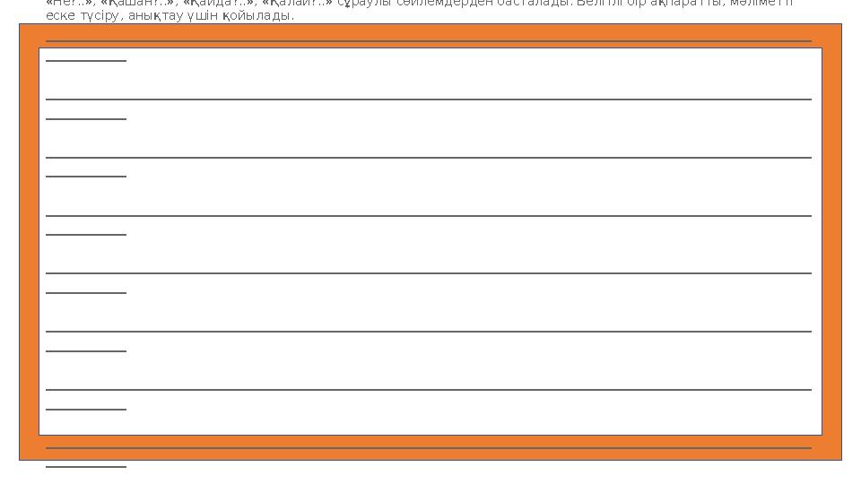 1. Қарапайым сұрақтар. Оларға жауап бере отырып, болған жайттар туралы әңгімелеп беруге болады. «Не?..», «Қашан?..», «Қайда?..»