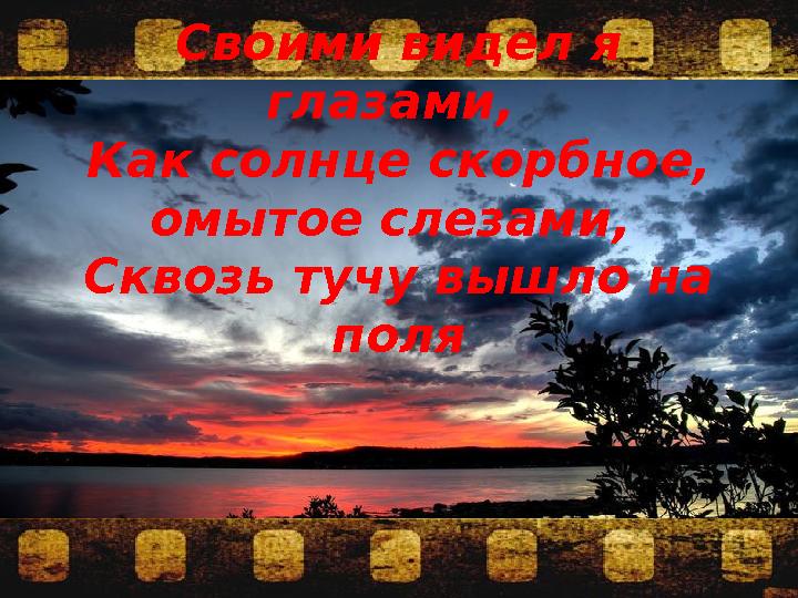 Своими видел я глазами, Как солнце скорбное, омытое слезами, Сквозь тучу вышло на поля