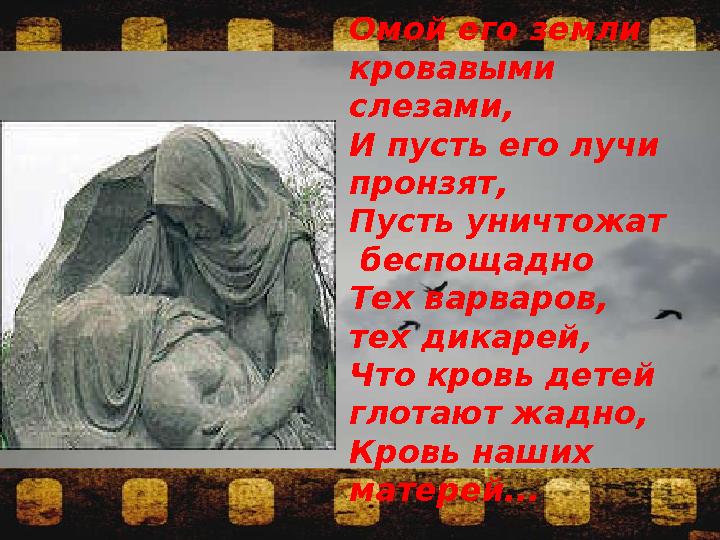 Омой его земли кровавыми слезами, И пусть его лучи пронзят, Пусть уничтожат беспощадно Тех варваров, тех дикарей, Что к