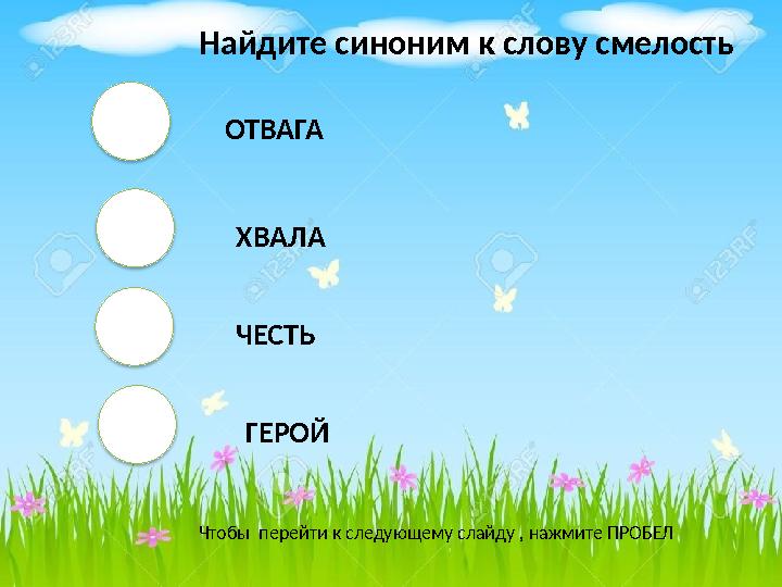 ОТВАГА ХВАЛА ЧЕСТЬ ГЕРОЙ Чтобы перейти к следующему слайду , нажмите ПРОБЕЛ Найдите синоним к слову смелость