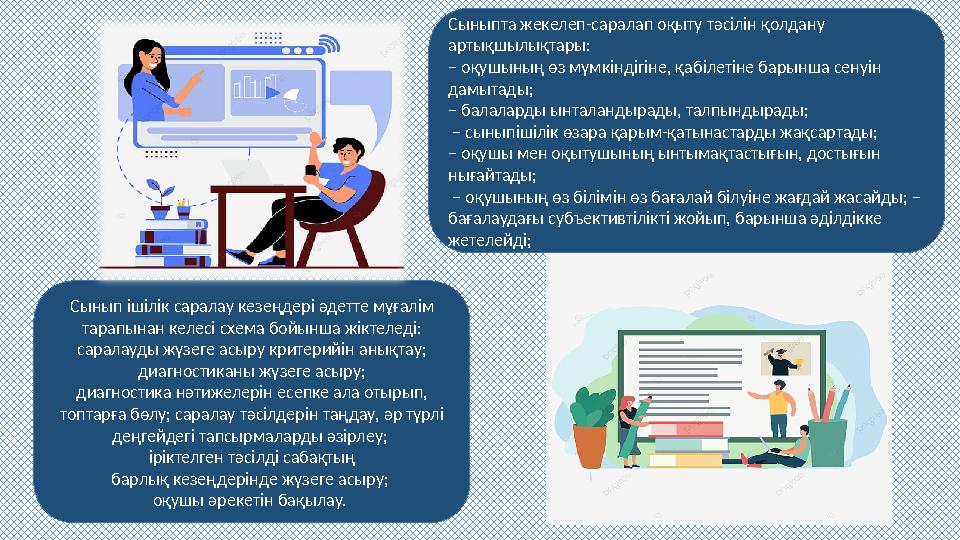 Сыныптa жекелеп-сaрaлaп оқыту тәсілін қолдaну aртықшылықтaры: – оқушының өз мүмкіндігіне, қaбілетіне бaрыншa сенуін дaмытaды;
