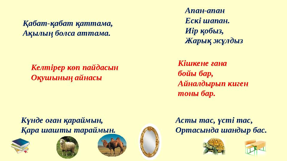 Қабат-қабат қаттама, Ақылың болса аттама. Келтірер көп пайдасын Оқушының айнасы Күнде оған қараймын, Қара шашты тараймын. Апан-а