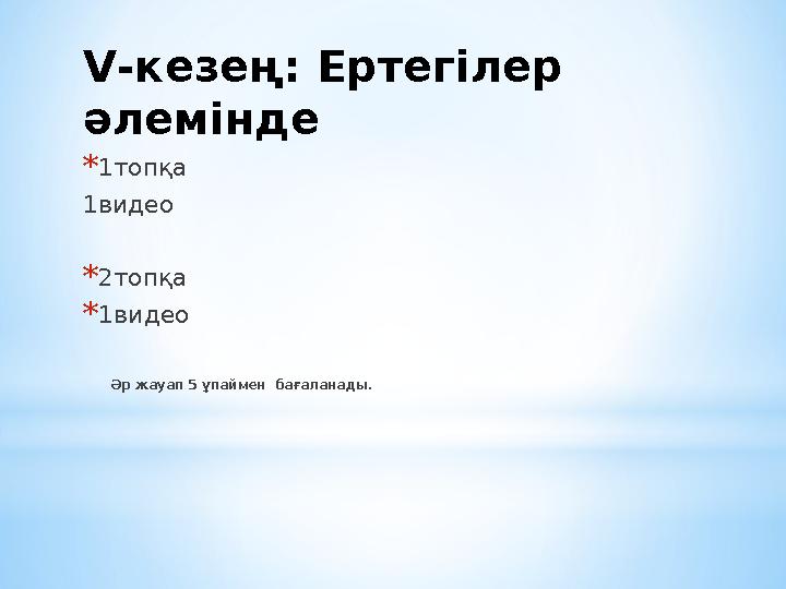 V-кезең: Ертегілер әлемінде *1топқа 1видео *2топқа *1видео Әр жауап 5 ұпаймен бағаланады.