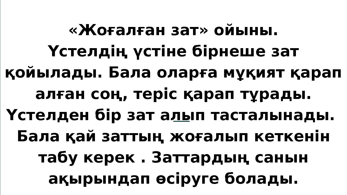 «Жоғалған зат» ойыны. Үстелдің үстіне бірнеше зат қойылады. Бала оларға мұқият қарап алған соң, теріс қарап тұрады. Үстелден