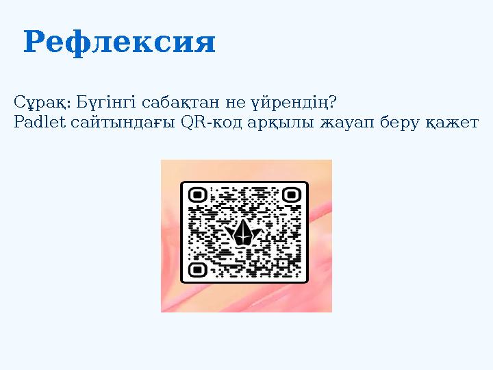 Рефлексия Сұрақ: Бүгінгі сабақтан не үйрендің? Padlet сайтындағы QR-код арқылы жауап бер у қажет