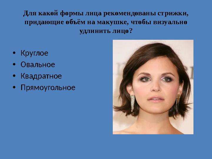 Для какой формы лица рекомендованы стрижки, придающие объём на макушке, чтобы визуально удлинить лицо? •Круглое •Овальное •Ква