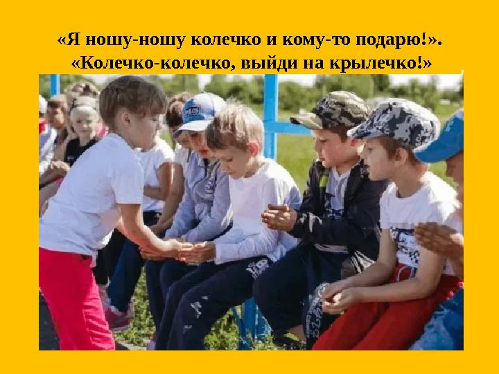 «Я ношу-ношу колечко и кому-то подарю!». «Колечко-колечко, выйди на крылечко!»