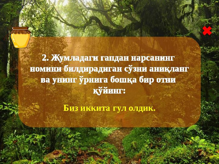 2. Жумладаги гапдан нарсанинг номини билдирадиган сўзни аниқланг ва унинг ўрнига бошқа бир отни қўйинг: Биз иккита гул олд