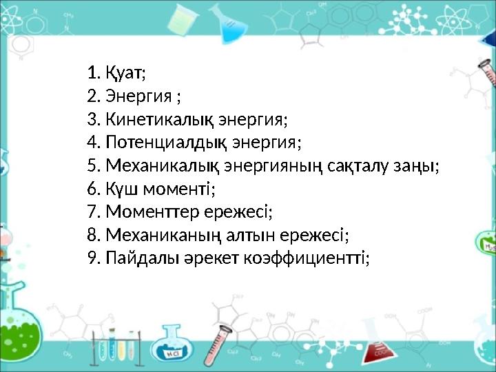 1.Қуат; 2.Энергия ; 3.Кинетикалық энергия; 4.Потенциалдық энергия; 5.Механикалық энергияның сақталу заңы; 6.Күш моменті; 7.