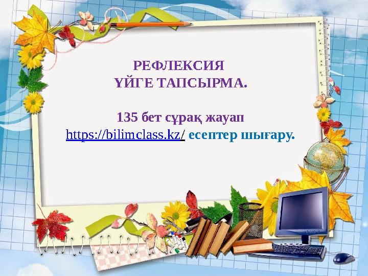 РЕФЛЕКСИЯ ҮЙГЕ ТАПСЫРМА. 135 бет сұрақ жауап https://bilimclass.kz/ есептер шығару.