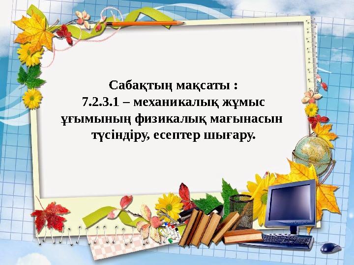 Сабақтың мақсаты : 7.2.3.1 – механикалық жұмыс ұғымының физикалық мағынасын түсіндіру, есептер шығару.