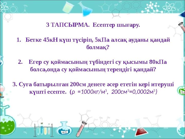 3 ТАПСЫРМА. Есептер шығару. 1.Бетке 45кН күш түсіріп, 5кПа алсақ ауданы қандай болмақ? 2. Егер су қоймасының түбіндегі су қысы