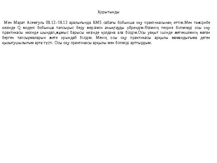 Қорытынды Мен Марат Асемгуль 09.12.-19.12 аралығында КМ5 сабағы бойынша оқу практикасынаң өттім.Мен тәжірибе кезінде Q моделі