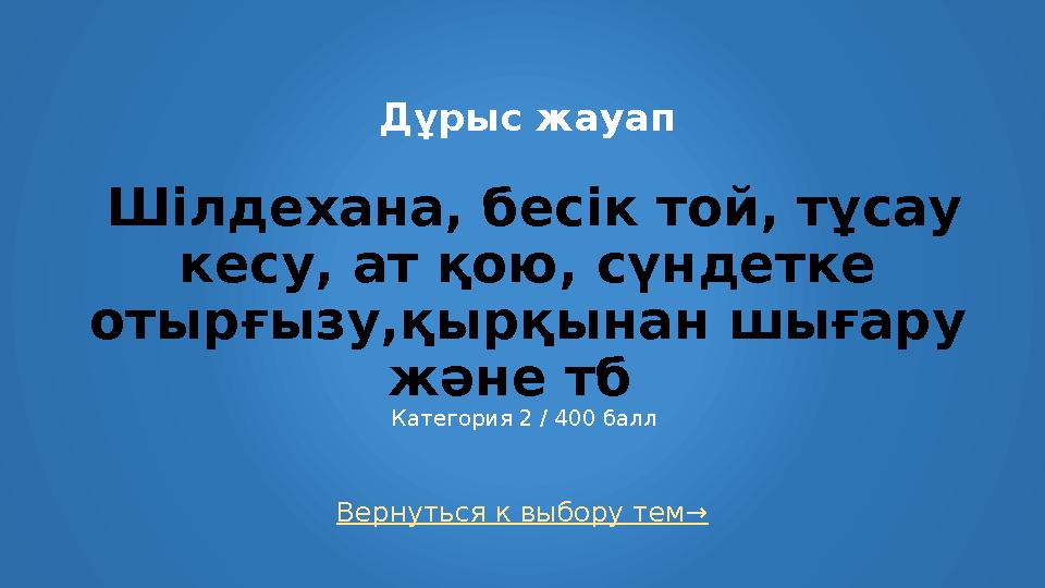 Вернуться к выбору тем→ Дұрыс жауап Шілдехана, бесік той, тұсау кесу, ат қою, сүндетке отырғызу,қырқынан шығару және тб