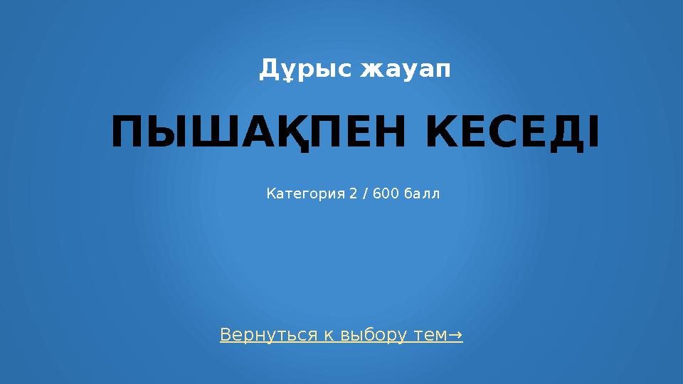 Вернуться к выбору тем→ Дұрыс жауап ПЫШАҚПЕН КЕСЕДІ Категория 2 / 600 балл