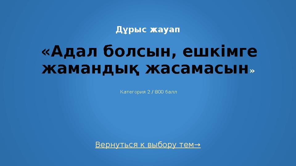 Вернуться к выбору тем→ Дұрыс жауап «Адал болсын, ешкімге жамандық жасамасын » Категория 2 / 800 балл