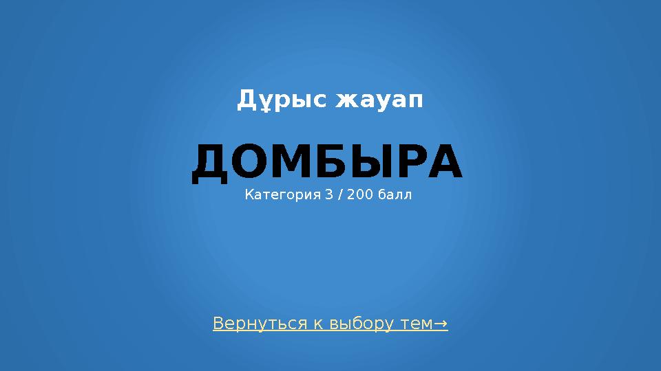 Вернуться к выбору тем→ Дұрыс жауап ДОМБЫРА Категория 3 / 200 балл
