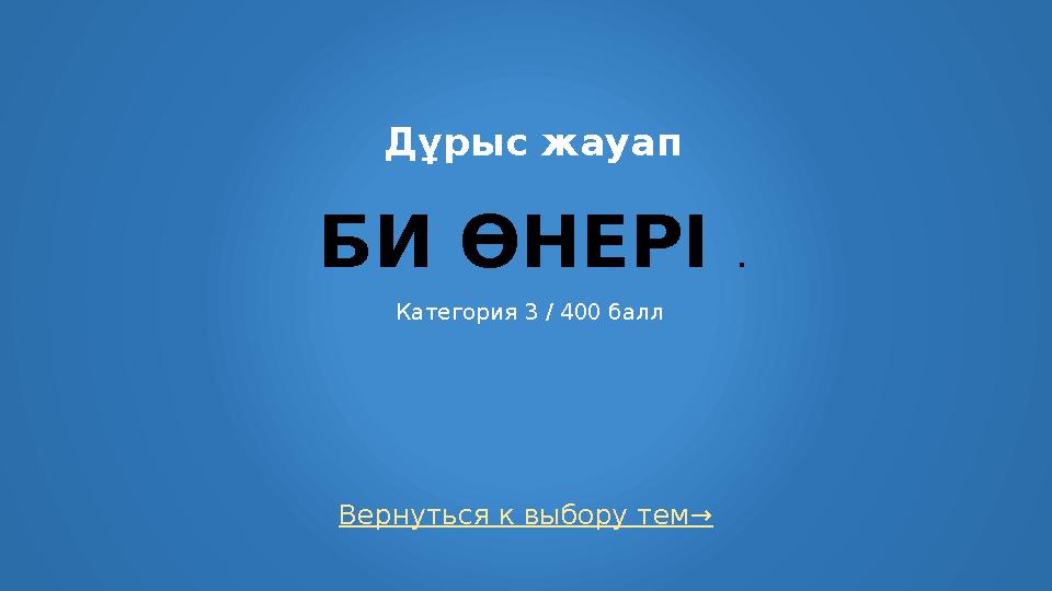 Вернуться к выбору тем→ Дұрыс жауап БИ ӨНЕРІ . Категория 3 / 400 балл
