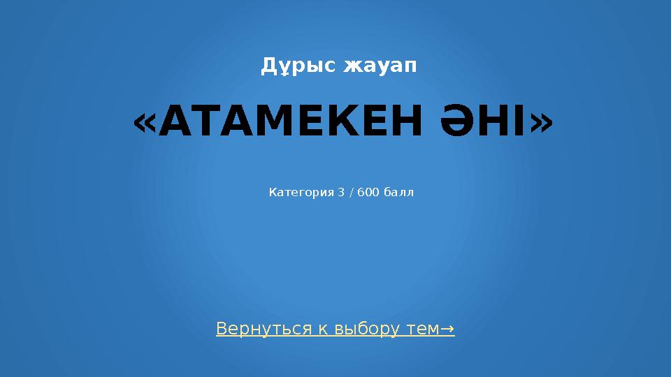 Вернуться к выбору тем→ Дұрыс жауап «АТАМЕКЕН ӘНІ» Категория 3 / 600 балл