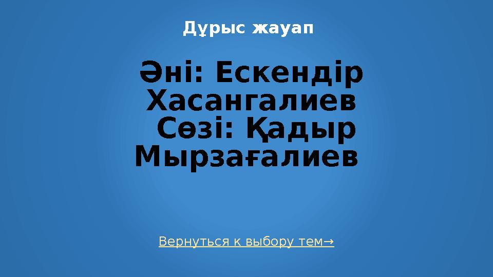 Вернуться к выбору тем→ Дұрыс жауап Әні: Ескендір Хасангалиев Сөзі: Қадыр Мырзағалиев